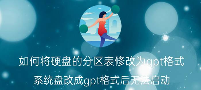 如何将硬盘的分区表修改为gpt格式 系统盘改成gpt格式后无法启动？